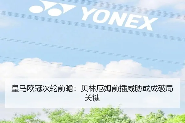 皇马欧冠次轮前瞻:贝林厄姆前插威胁或成破局关键