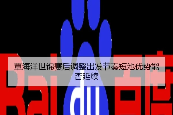 覃海洋世锦赛后调整出发节奏短池优势能否延续